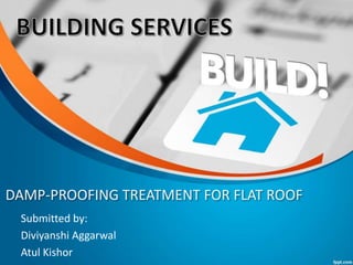 DAMP-PROOFING TREATMENT FOR FLAT ROOF
Submitted by:
Diviyanshi Aggarwal
Atul Kishor
 
