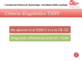 Criteris	diagnòstics	TANV	
No	apareix	ni	al	DSM-V	ni	a	la	CIE-10	
Diagnòs,c	diferencial	amb	SA	i	TDAH		
	
	
I Jornades dels Trastorns de l’Aprenentatge – Inma Mateos Villalón, psicòloga
 