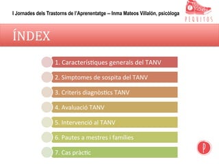 ÍNDEX	
1.	Caracterís,ques	generals	del	TANV	
2.	Símptomes	de	sospita	del	TANV	
3.	Criteris	diagnòs,cs	TANV	
4.	Avaluació	TANV	
5.	Intervenció	al	TANV	
6.	Pautes	a	mestres	i	famílies	
7.	Cas	pràc,c	
I Jornades dels Trastorns de l’Aprenentatge – Inma Mateos Villalón, psicòloga
 