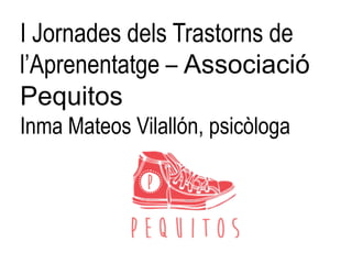 I Jornades dels Trastorns de
l’Aprenentatge – Associació
Pequitos
Inma Mateos Vilallón, psicòloga
 