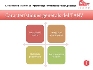 Característiques	generals	del	TANV	
Coordinació	
motriu	
Integració	
visuoespacial	
Habilitats	
psicosocials		
Aprenentatges	
escolars	
I Jornades dels Trastorns de l’Aprenentatge – Inma Mateos Villalón, psicòloga
 