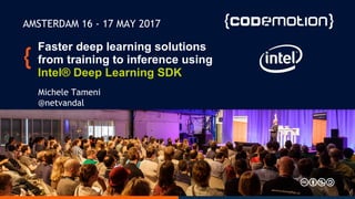 Faster deep learning solutions
from training to inference using
Intel® Deep Learning SDK
Michele Tameni
@netvandal
AMSTERDAM 16 - 17 MAY 2017
 
