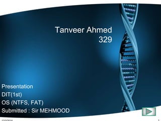Tanveer Ahmed 
329 
Presentation 
DIT(1st) 
OS (NTFS, FAT) 
Submitted : Sir MEHMOOD 
12/3/2014 1 
 