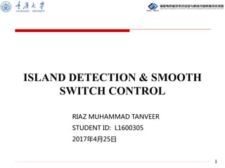 1
RIAZ MUHAMMAD TANVEER
STUDENT ID: L1600305
2017年4月25日
ISLAND DETECTION & SMOOTH
SWITCH CONTROL
 