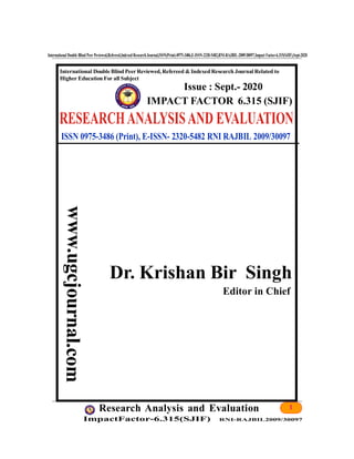 1Research Analysis and Evaluation
ImpactFactor-6.315(SJIF) RNI-RAJBIL2009/30097
International Double Blind Peer Peviewed,Refereed,Indexed ResearchJournal,ISSN(Print)-0975-3486,E-ISSN-2320-5482,RNI-RAJBIL-2009/30097,Impact Factor-6.315(SJIF),Sept-2020
International Double BlindPeer Reviewed,Refereed &Indexed Research Journal Related to
Higher Education For all Subject
Issue : Sept.- 2020
Dr. Krishan Bir Singh
Editor in Chief
ISSN 0975-3486 (Print), E-ISSN- 2320-5482 RNI RAJBIL 2009/30097
IMPACT FACTOR 6.315 (SJIF)
 