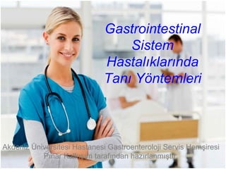 Gastrointestinal
Sistem
Hastalıklarında
Tanı Yöntemleri
Akdeniz Üniversitesi Hastanesi Gastroenteroloji Servis Hemşiresi
Pınar Kalkışım tarafından hazırlanmıştır.
 