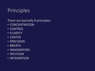 There are basically 9 principles:
• CONCENTRATION
• CONTROL
• FLUIDITY
• CENTER
• PRECISION
• BREATH
• IMAGINATION
• INTUTION
• INTEGRATION
Principles
 