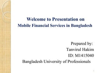 Welcome to Presentation on
Mobile Financial Services in Bangladesh
Prepared by:
Tanvirul Hakim
ID: M1415040
Bangladesh University of Professionals
1
 