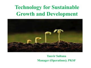Technology for Sustainable
Growth and Development
Tanvir Sultana
Manager (Operations); PKSF
 