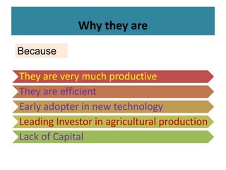 Why they are
They are very much productive
They are efficient
Early adopter in new technology
Leading Investor in agricultural production
Lack of Capital
Because
 