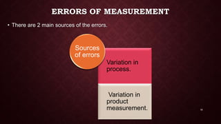 ERRORS OF MEASUREMENT
• There are 2 main sources of the errors.
Variation in
process.
Variation in
product
measurement.
Sources
of errors
18
 