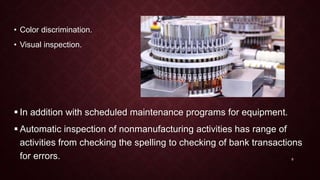 • Color discrimination.
• Visual inspection.
 In addition with scheduled maintenance programs for equipment.
 Automatic inspection of nonmanufacturing activities has range of
activities from checking the spelling to checking of bank transactions
for errors. 9
 