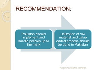 RECOMMENDATION:
Pakistan should
implement and
handle policies up to
the mark
Utilization of raw
material and value
added process should
be done in Pakistan
PAK CHINA ECONOMIC CORRIDOR
 