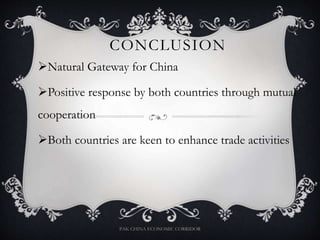 CONCLUSION
Natural Gateway for China
Positive response by both countries through mutual
cooperation
Both countries are keen to enhance trade activities
PAK CHINA ECONOMIC CORRIDOR
 