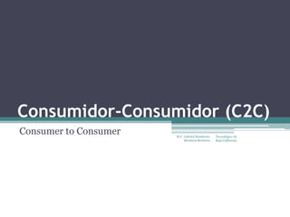 Consumidor-Consumidor (C2C)
Consumer to Consumer M.C. Gabriel Humberto
Mendoza Renteria
Tecnológico de
Baja California
 