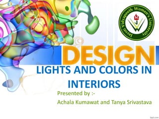 LIGHTS AND COLORS IN
INTERIORS
Presented by :-
Achala Kumawat and Tanya Srivastava
 