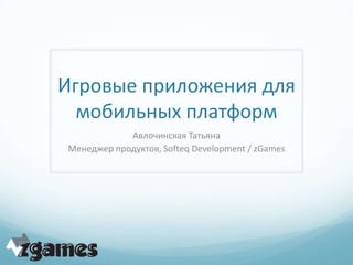 Игровые приложения для
  мобильных платформ
            Авлочинская Татьяна
Менеджер продуктов, Softeq Development / zGames
 