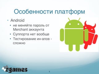 Особенности платформ
• Android
 • не меняйте пароль от
   Merchant аккаунта
 • Суппорта нет вообще
 • Тестирование ин-апов -
   сложно
   
   
   




                       !5
 
