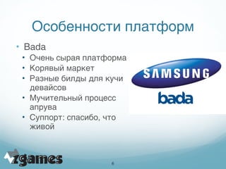 Особенности платформ
• Bada
 • Очень сырая платформа
 • Корявый маркет
 • Разные билды для кучи
   девайсов
 • Мучительный процесс
   апрува
 • Суппорт: спасибо, что
   живой



                      !6
 