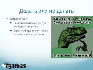Делать или не делать
 Кэп советует:
   Не делать приложения без
    исследования рынка
   Оценить бюджет с опытными
    людьми или с издателем
 