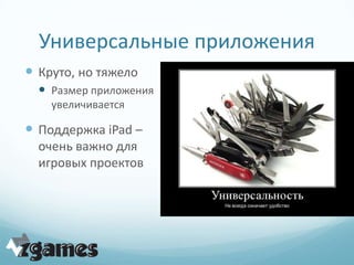 Универсальные приложения
 Круто, но тяжело
   Размер приложения
    увеличивается

 Поддержка iPad –
  очень важно для
  игровых проектов
 