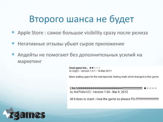 Второго шанса не будет
 Apple Store : самое большое visibility сразу после релиза
 Негативные отзывы убьют сырое приложение
 Апдейты не помогают без дополнительных усилий на
  маркетинг
 