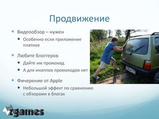 Продвижение
 Видеообзор – нужен
   Особенно если приложение
    платное

 Любите блоггеров
   Дайте им промокод
   А для инаппов промокодов нет
 Фичерение от Apple
   Небольшой эффект по сравнению
    с обзорами в блогах
 