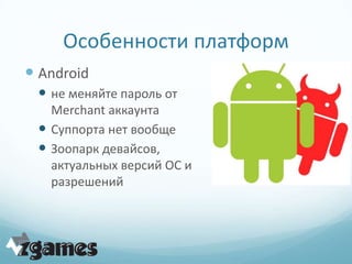 Особенности платформ
 Android
  не меняйте пароль от
   Merchant аккаунта
  Суппорта нет вообще
  Зоопарк девайсов,
   актуальных версий ОС и
   разрешений
 