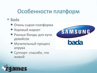 Особенности платформ
 Bada
  Очень сырая платформа
  Корявый маркет
  Разные билды для кучи
   девайсов
  Мучительный процесс
   апрува
  Суппорт: спасибо, что
   живой
 