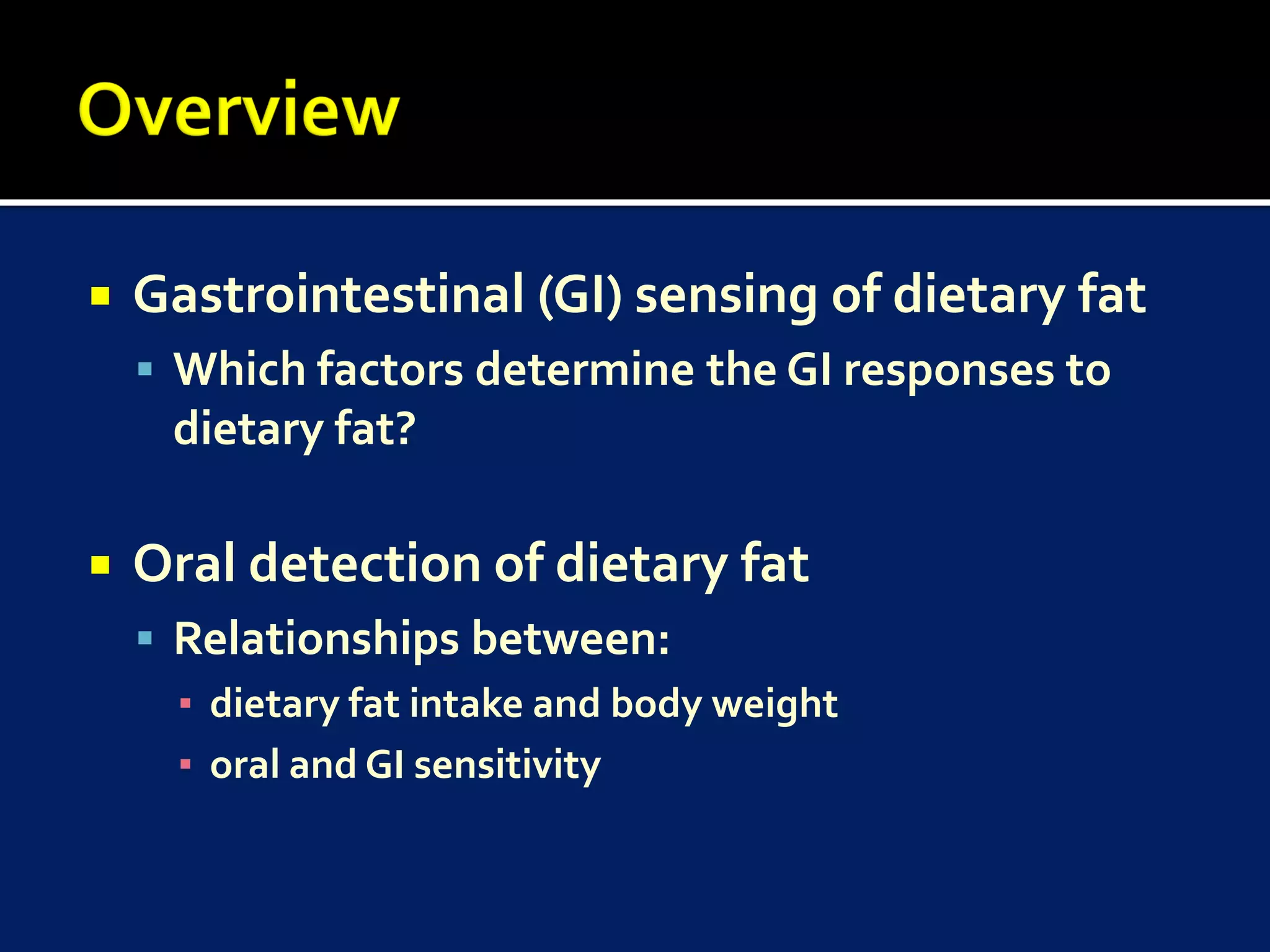    Gastrointestinal (GI) sensing of dietary fat
     Which factors determine the GI responses to
      dietary fat?

   Oral detection of dietary fat
     Relationships between:
      ▪ dietary fat intake and body weight
      ▪ oral and GI sensitivity
 
