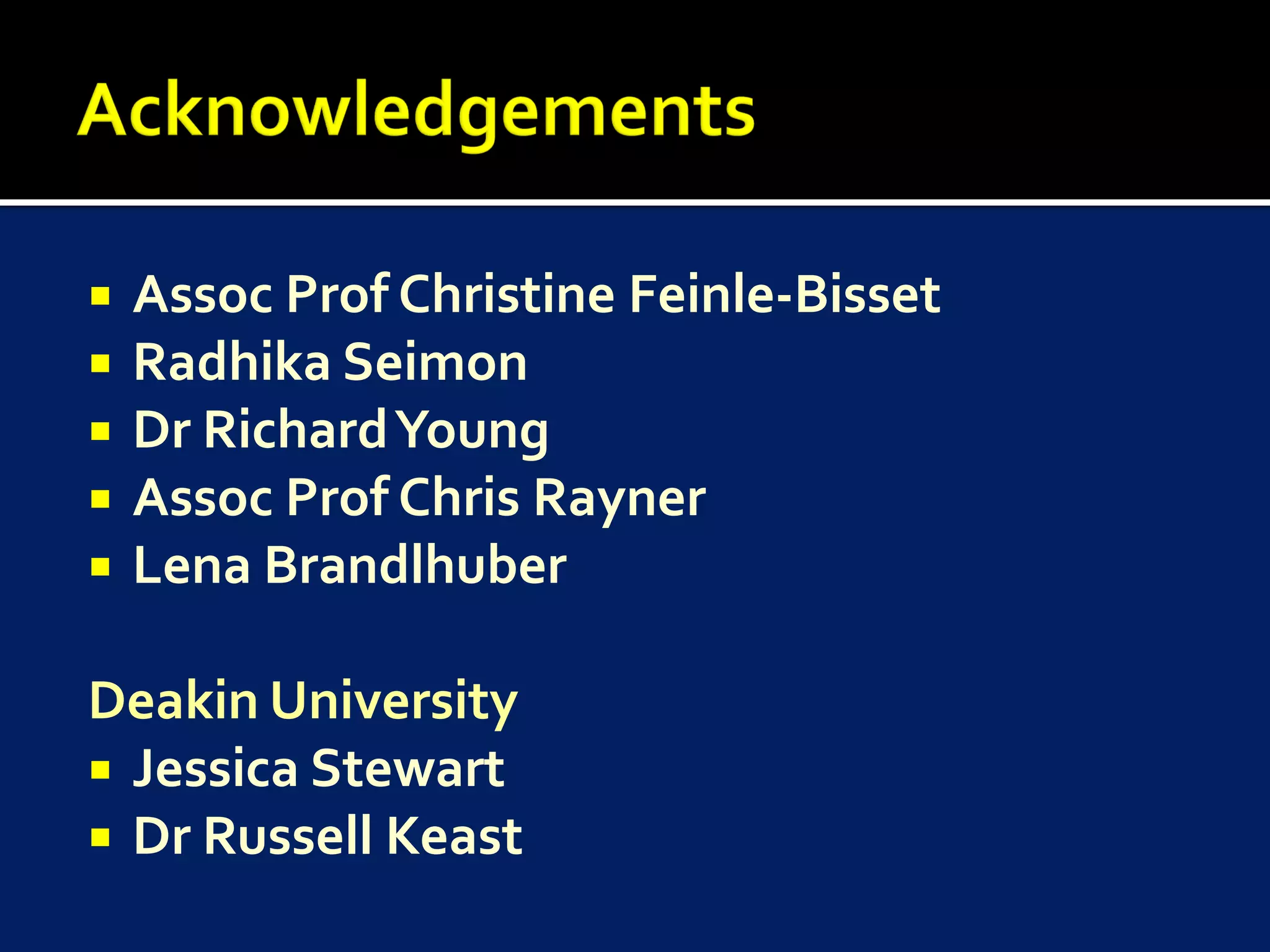    Assoc Prof Christine Feinle-Bisset
   Radhika Seimon
   Dr Richard Young
   Assoc Prof Chris Rayner
   Lena Brandlhuber

Deakin University
 Jessica Stewart
 Dr Russell Keast
 