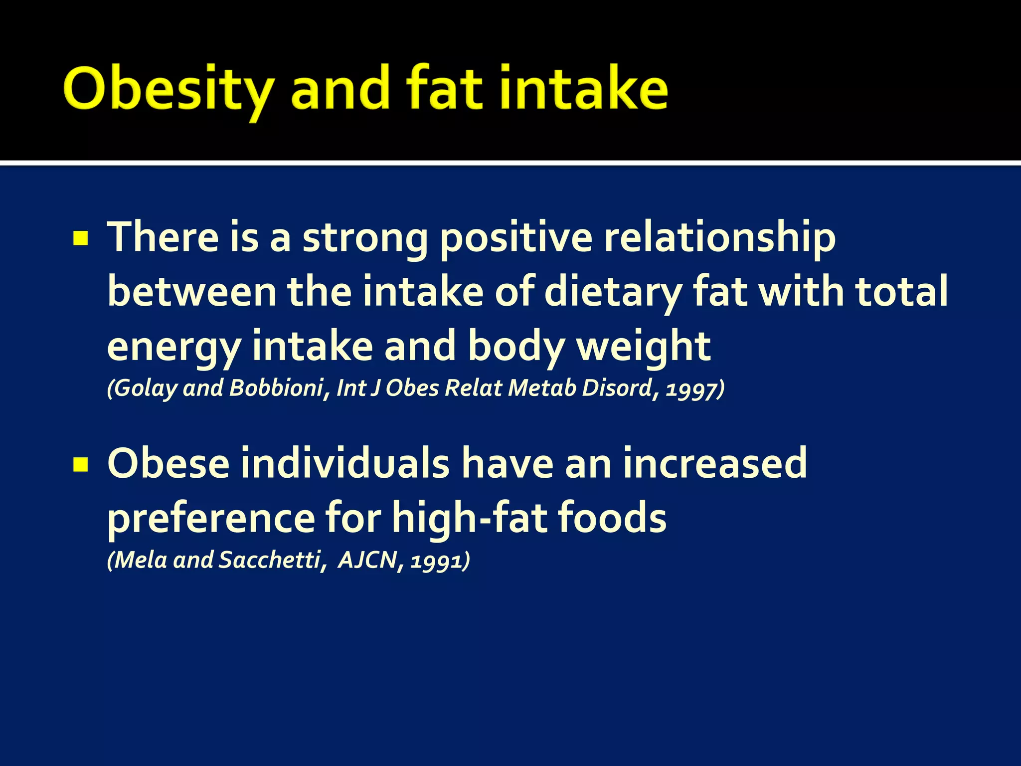    There is a strong positive relationship
    between the intake of dietary fat with total
    energy intake and body weight
    (Golay and Bobbioni, Int J Obes Relat Metab Disord, 1997)


   Obese individuals have an increased
    preference for high-fat foods
    (Mela and Sacchetti, AJCN, 1991)
 