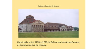 Salina real de Arc-et-Senans
Construida entre 1774 y 1779, la Salina real de Arc-et-Senans,
es la obra maestra de Ledoux.
 