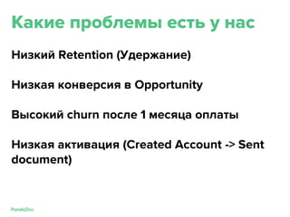 Какие проблемы есть у нас
Низкий Retention (Удержание)
Низкая конверсия в Opportunity
Высокий churn после 1 месяца оплаты
Низкая активация (Created Account -> Sent
document)
 