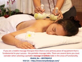 If you are a mobile massage therapist then there is one primary piece of equipment that is
fundamental to your success - the portable massage table. There are several items you must
consider when selecting a portable massage in kolkata table in the areas of functionality.
Mobile No :- 8697066414
Visit Us :- http://www.tanyabodyspa.com/
 