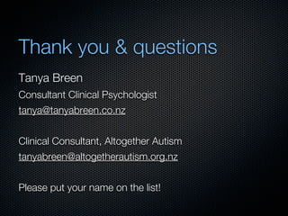 Thank you & questions
Tanya Breen
Consultant Clinical Psychologist
tanya@tanyabreen.co.nz


Clinical Consultant, Altogether Autism
tanyabreen@altogetherautism.org.nz


Please put your name on the list!
 
