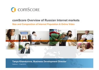 comScore Overview of Russian Internet markets
Size and Composition of Internet Population & Online Video




Tanya Khandurova, Business Development Director
Hubforum – 5 April 2012
 