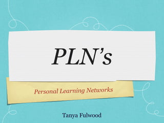 Personal Learning Networks
PLN’s
Tanya Fulwood
 