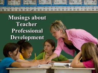 Musings about Teacher  Professional Development 