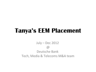 Tanya’s EEM Placement
           July – Dec 2012
                   @
           Deutsche Bank
  Tech, Media & Telecoms M&A team
 
