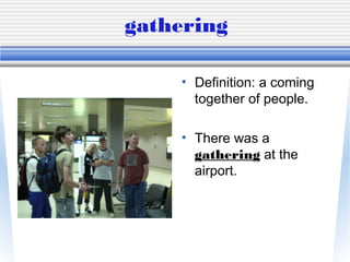 gathering

    • Definition: a coming
      together of people.

    • There was a
      gathering at the
      airport.
 