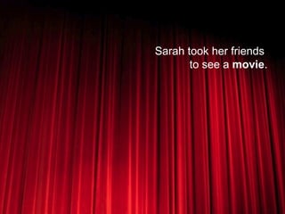 Sarah took her friends  to see a  movie . 