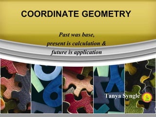 COORDINATE GEOMETRY
Past was base,
present is calculation &
future is application
Tanya Syngle
 