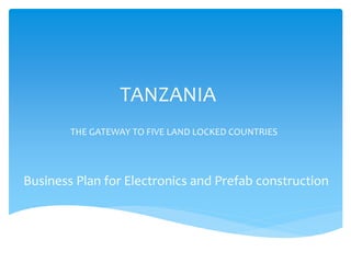 TANZANIA
THE GATEWAY TO FIVE LAND LOCKED COUNTRIES
Business Plan for Electronics and Prefab construction
 