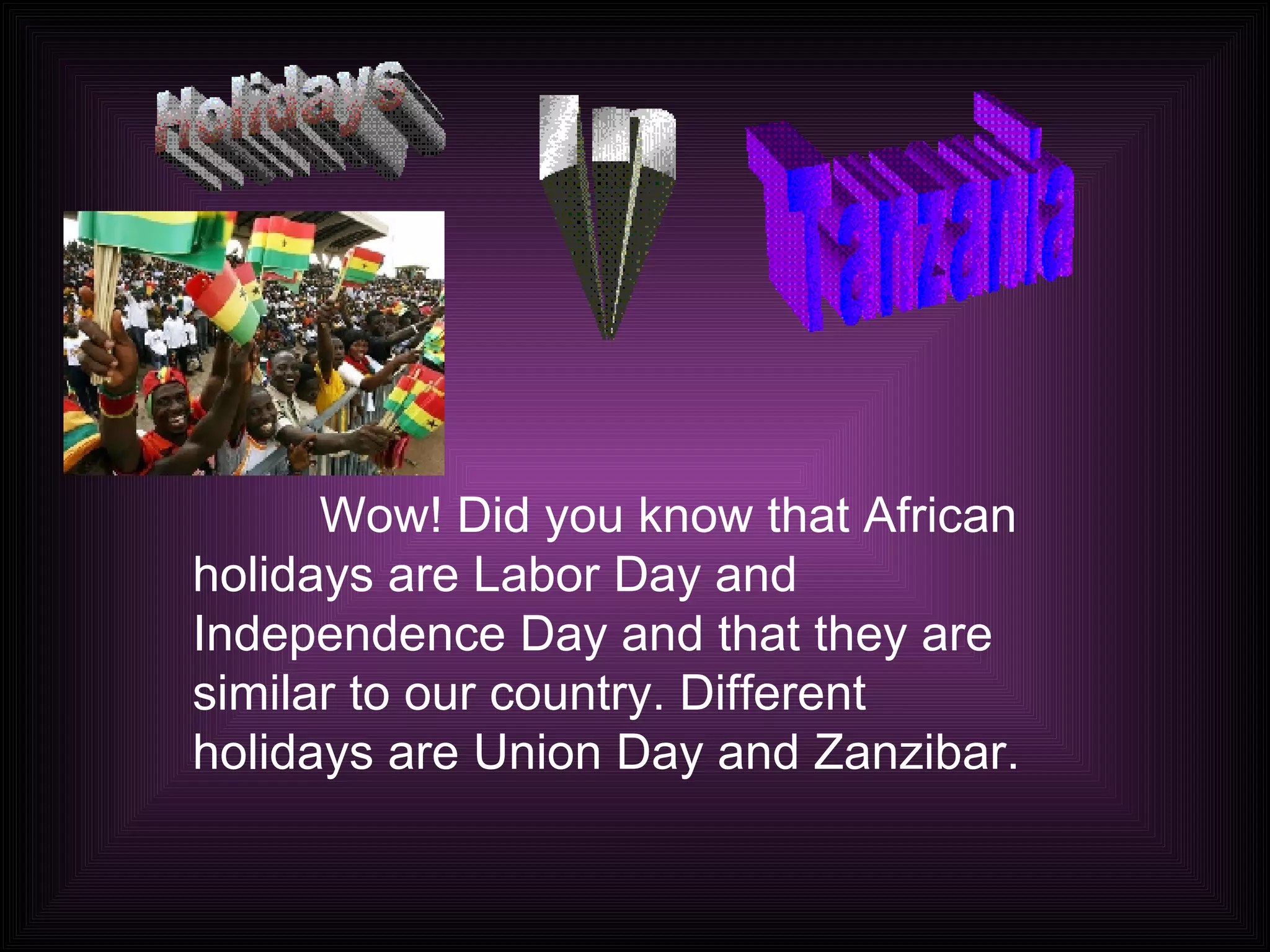 Wow! Did you know that African holidays are Labor Day and Independence Day and that they are similar to our country. Different holidays are Union Day and Zanzibar. Holidays In Tanzania 