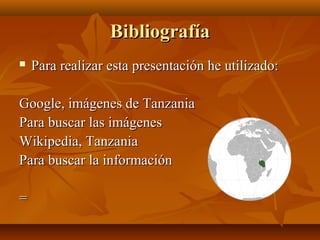BibliografíaBibliografía
 Para realizar esta presentación he utilizado:Para realizar esta presentación he utilizado:
Google, imágenes de TanzaniaGoogle, imágenes de Tanzania
Para buscar las imágenesPara buscar las imágenes
Wikipedia, TanzaniaWikipedia, Tanzania
Para buscar la informaciónPara buscar la información
==
 