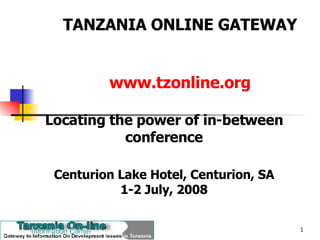 TANZANIA ONLINE GATEWAY   www.tzonline.org Locating the power of in-between conference Centurion Lake Hotel, Centurion, SA 1-2 July, 2008 