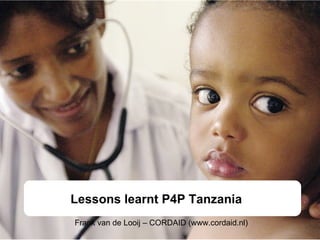 Lessons learnt P4P Tanzania Frank van de Looij – CORDAID (www.cordaid.nl) 