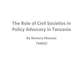 The Role of Civil Societies in Policy Advocacy in Tanzania By Nestory Masswe TANGO 