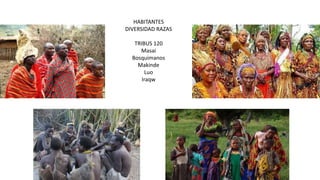 HABITANTES
DIVERSIDAD RAZAS
TRIBUS 120
Masai
Bosquimanos
Makinde
Luo
Iraqw
 